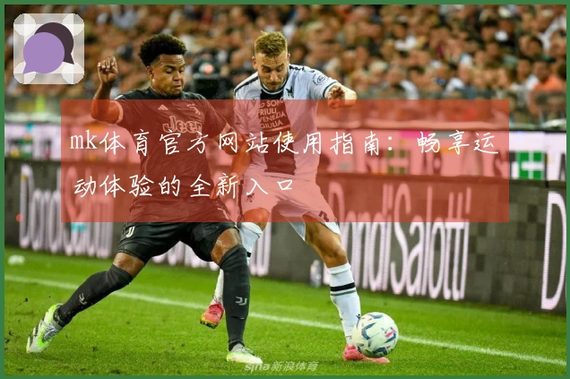 mk体育官方网站使用指南：畅享运动体验的全新入口