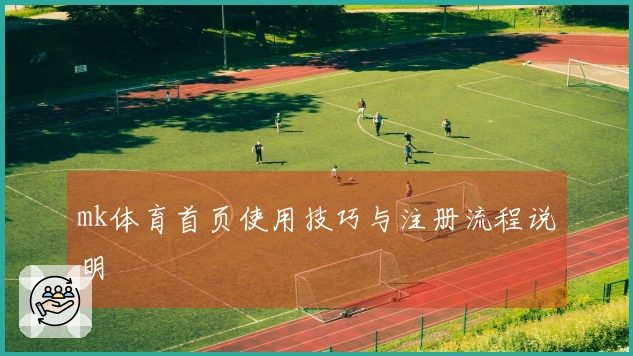 mk体育首页使用技巧与注册流程说明