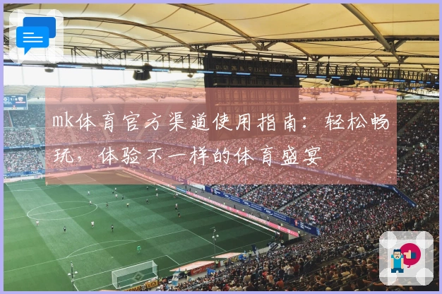 mk体育官方渠道使用指南：轻松畅玩，体验不一样的体育盛宴