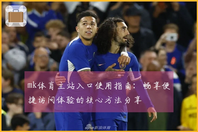 mk体育主站入口使用指南：畅享便捷访问体验的核心方法分享