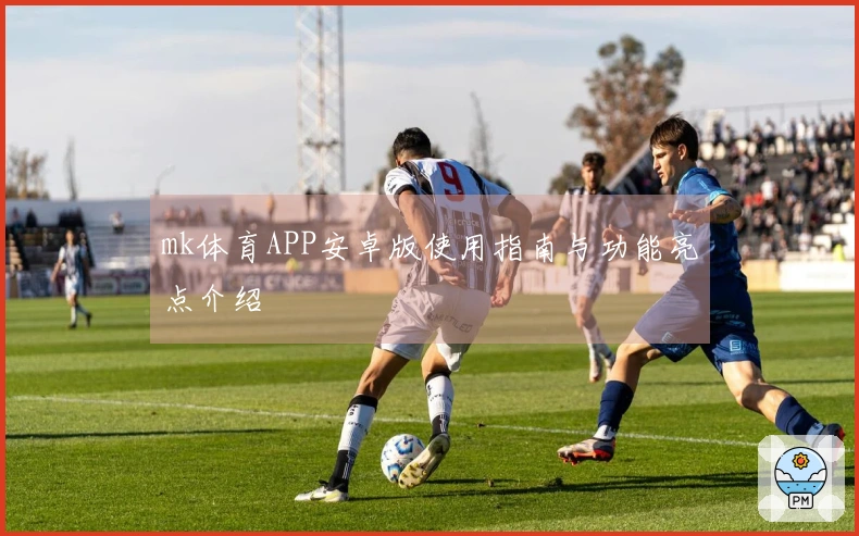 mk体育APP安卓版使用指南与功能亮点介绍