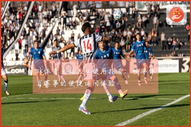 mk体育主站入口使用指南：畅享体育赛事的便捷访问体验