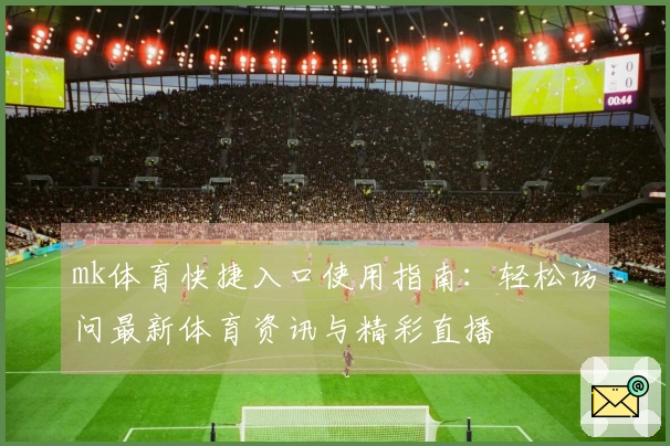 mk体育快捷入口使用指南：轻松访问最新体育资讯与精彩直播