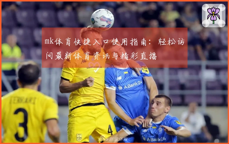 mk体育快捷入口使用指南：轻松访问最新体育资讯与精彩直播