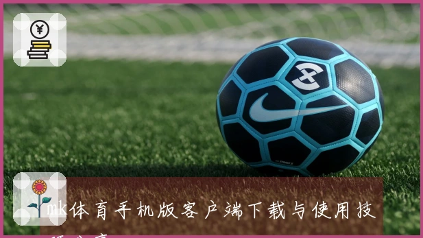 mk体育手机版客户端下载与使用技巧分享