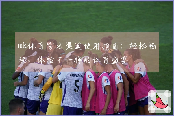 mk体育官方渠道使用指南：轻松畅玩，体验不一样的体育盛宴