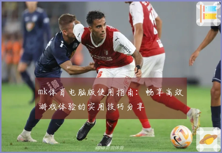 mk体育电脑版使用指南：畅享高效游戏体验的实用技巧分享