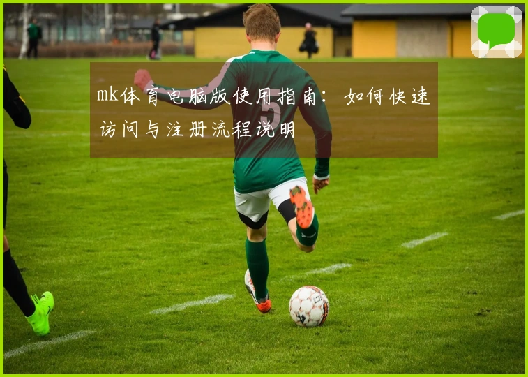 mk体育电脑版使用指南:如何快速访问与注册流程说明