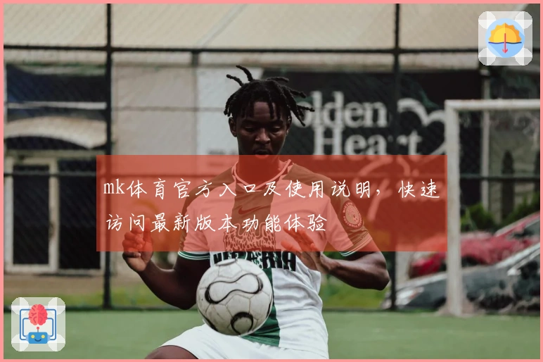 mk体育官方入口及使用说明，快速访问最新版本功能体验